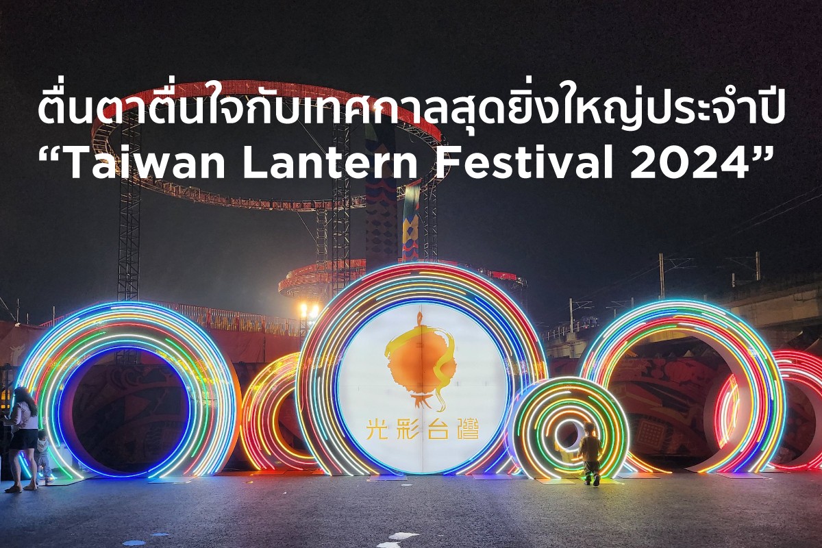 ตื่นตาตื่นใจกับเทศกาลสุดยิ่งใหญ่ประจำปี “Taiwan Lantern Festival 2024”
