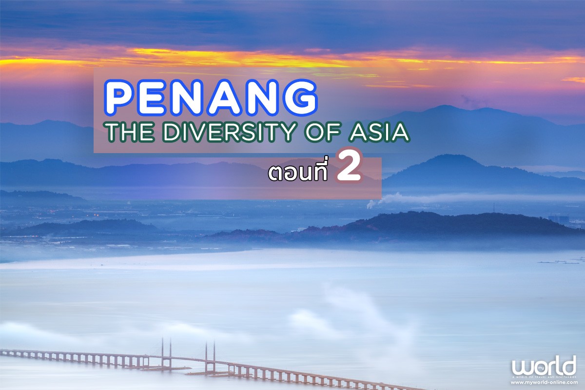 Penang, The Diversity of Asia ปีนัง มนต์ขลังเมืองเก่า หลากมิติ ตอนที่ 2